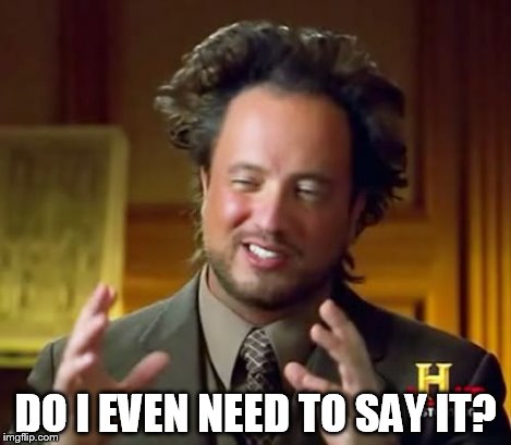 Ancient Aliens Meme | DO I EVEN NEED TO SAY IT? | image tagged in memes,ancient aliens | made w/ Imgflip meme maker