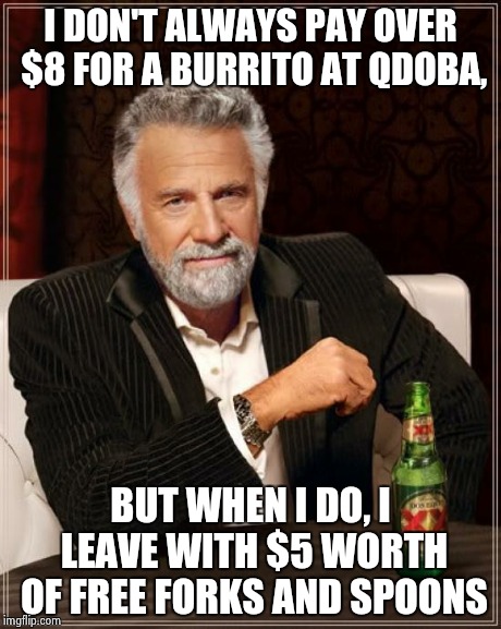 The Most Interesting Man In The World | I DON'T ALWAYS PAY OVER $8 FOR A BURRITO AT QDOBA, BUT WHEN I DO, I LEAVE WITH $5 WORTH OF FREE FORKS AND SPOONS | image tagged in memes,the most interesting man in the world | made w/ Imgflip meme maker