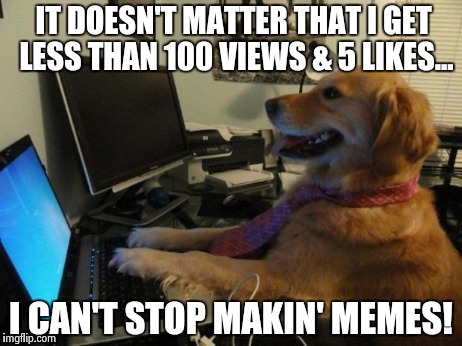 Having too much fun | IT DOESN'T MATTER THAT I GET LESS THAN 100 VIEWS & 5 LIKES... I CAN'T STOP MAKIN' MEMES! | image tagged in dog behind a computer,memes,likes | made w/ Imgflip meme maker