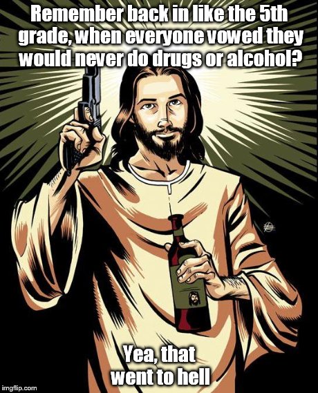 Ghetto Jesus | Remember back in like the 5th grade, when everyone vowed they would never do drugs or alcohol? Yea, that went to hell | image tagged in memes,ghetto jesus | made w/ Imgflip meme maker