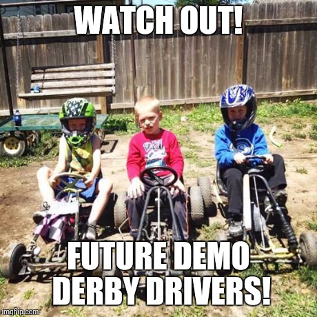 WATCH OUT! FUTURE DEMO DERBY DRIVERS! | image tagged in demolition,derby,racing | made w/ Imgflip meme maker