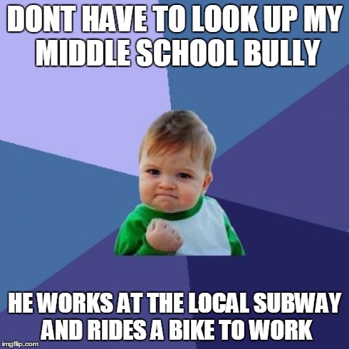 Success Kid | DONT HAVE TO LOOK UP
MY MIDDLE SCHOOL BULLY HE WORKS AT THE LOCAL SUBWAY AND RIDES A BIKE TO WORK | image tagged in memes,success kid | made w/ Imgflip meme maker