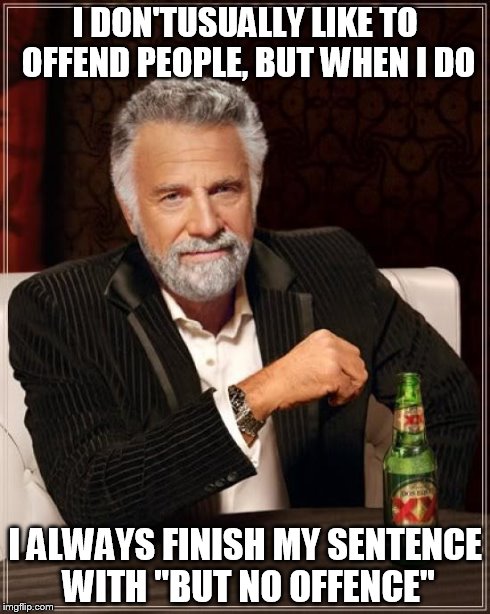 The Most Interesting Man In The World Meme | I DON'TUSUALLY LIKE TO OFFEND PEOPLE, BUT WHEN I DO I ALWAYS FINISH MY SENTENCE WITH "BUT NO OFFENCE" | image tagged in memes,the most interesting man in the world | made w/ Imgflip meme maker