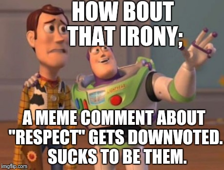 X, X Everywhere Meme | HOW BOUT THAT IRONY; A MEME COMMENT ABOUT "RESPECT" GETS DOWNVOTED.  SUCKS TO BE THEM. | image tagged in memes,x x everywhere | made w/ Imgflip meme maker