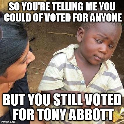 Third World Skeptical Kid | SO YOU'RE TELLING ME YOU COULD OF VOTED FOR ANYONE BUT YOU STILL VOTED FOR TONY ABBOTT | image tagged in memes,third world skeptical kid | made w/ Imgflip meme maker