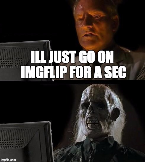 I'll Just Wait Here | ILL JUST GO ON IMGFLIP FOR A SEC | image tagged in memes,ill just wait here | made w/ Imgflip meme maker