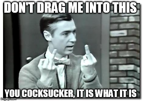 Double bird mr rogers | DON'T DRAG ME INTO THIS YOU COCKSUCKER, IT IS WHAT IT IS | image tagged in double bird mr rogers | made w/ Imgflip meme maker