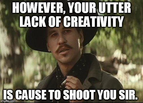 doc holliday | HOWEVER, YOUR UTTER LACK OF CREATIVITY IS CAUSE TO SHOOT YOU SIR. | image tagged in doc holliday | made w/ Imgflip meme maker