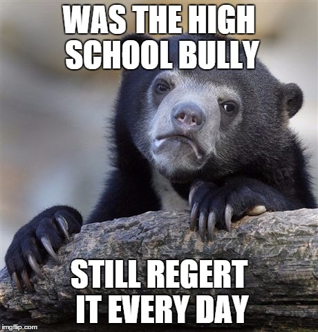 Confession Bear | WAS THE HIGH SCHOOL BULLY STILL REGERT IT EVERY DAY | image tagged in memes,confession bear | made w/ Imgflip meme maker
