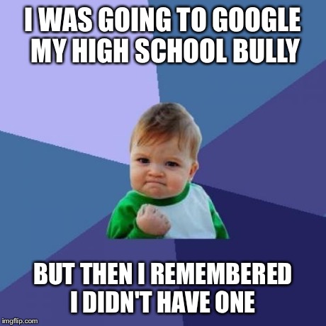 Success Kid Meme | I WAS GOING TO GOOGLE MY HIGH SCHOOL BULLY BUT THEN I REMEMBERED I DIDN'T HAVE ONE | image tagged in memes,success kid | made w/ Imgflip meme maker