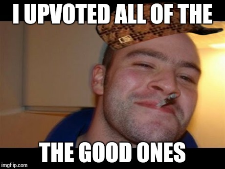 I UPVOTED ALL OF THE THE GOOD ONES | made w/ Imgflip meme maker