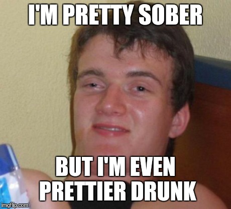 10 Guy | I'M PRETTY SOBER BUT I'M EVEN PRETTIER DRUNK | image tagged in memes,10 guy | made w/ Imgflip meme maker