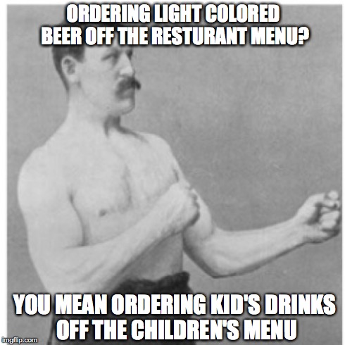 Overly Manly Man | ORDERING LIGHT COLORED BEER OFF THE RESTURANT MENU? YOU MEAN ORDERING KID'S DRINKS OFF THE CHILDREN'S MENU | image tagged in memes,overly manly man | made w/ Imgflip meme maker