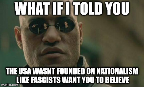 Matrix Morpheus Meme | WHAT IF I TOLD YOU THE USA WASNT FOUNDED ON NATIONALISM LIKE FASCISTS WANT YOU TO BELIEVE | image tagged in memes,matrix morpheus | made w/ Imgflip meme maker