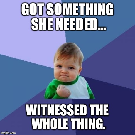 Success Kid Meme | GOT SOMETHING SHE NEEDED... WITNESSED THE WHOLE THING. | image tagged in memes,success kid | made w/ Imgflip meme maker