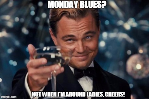 Leonardo Dicaprio Cheers | MONDAY BLUES? NOT WHEN I'M AROUND LADIES, CHEERS! | image tagged in memes,leonardo dicaprio cheers | made w/ Imgflip meme maker