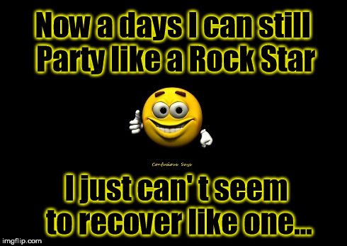 Now a days I can still Party like a Rock Star I just can't seem to recover like one... | image tagged in funny | made w/ Imgflip meme maker