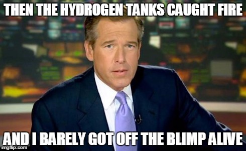 The Hindenburg - I was there | THEN THE HYDROGEN TANKS CAUGHT FIRE AND I BARELY GOT OFF THE BLIMP ALIVE | image tagged in memes,brian williams was there,hindenburg | made w/ Imgflip meme maker