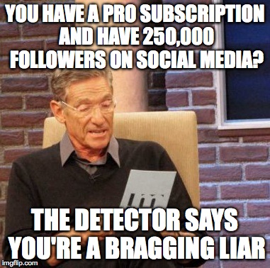 Maury Lie Detector | YOU HAVE A PRO SUBSCRIPTION AND HAVE 250,000 FOLLOWERS ON SOCIAL MEDIA? THE DETECTOR SAYS YOU'RE A BRAGGING LIAR | image tagged in memes,maury lie detector | made w/ Imgflip meme maker