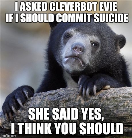 It's true | I ASKED CLEVERBOT EVIE IF I SHOULD COMMIT SUICIDE SHE SAID YES, I THINK YOU SHOULD | image tagged in memes,confession bear,not joke,suicide | made w/ Imgflip meme maker