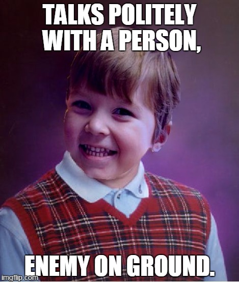 BadSuccess | TALKS POLITELY WITH A PERSON, ENEMY ON GROUND. | image tagged in badsuccess | made w/ Imgflip meme maker