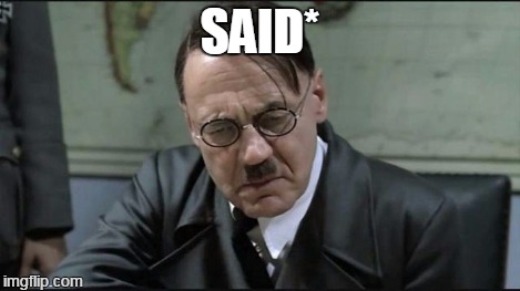 Hitler pissed off | SAID* | image tagged in hitler pissed off | made w/ Imgflip meme maker