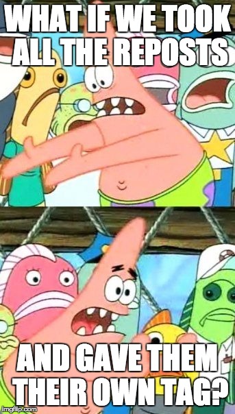 Put It Somewhere Else Patrick | WHAT IF WE TOOK ALL THE REPOSTS AND GAVE THEM THEIR OWN TAG? | image tagged in memes,put it somewhere else patrick | made w/ Imgflip meme maker