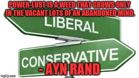 Power | POWER-LUST IS A WEED THAT GROWS ONLY IN THE VACANT LOTS OF AN ABANDONED MIND. - AYN RAND | image tagged in politics,power | made w/ Imgflip meme maker