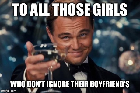 Leonardo Dicaprio Cheers Meme | TO ALL THOSE GIRLS WHO DON'T IGNORE THEIR BOYFRIEND'S | image tagged in memes,leonardo dicaprio cheers | made w/ Imgflip meme maker