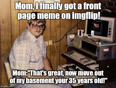 Basement dweller | Mom, I finally got a front page meme on imgflip! Mom:"That's great, now move out of my basement your 35 years old!" | image tagged in computer nerd | made w/ Imgflip meme maker