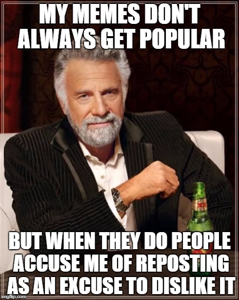 The Most Interesting Man In The World Meme | MY MEMES DON'T ALWAYS GET POPULAR BUT WHEN THEY DO PEOPLE ACCUSE ME OF REPOSTING AS AN EXCUSE TO DISLIKE IT | image tagged in memes,the most interesting man in the world | made w/ Imgflip meme maker