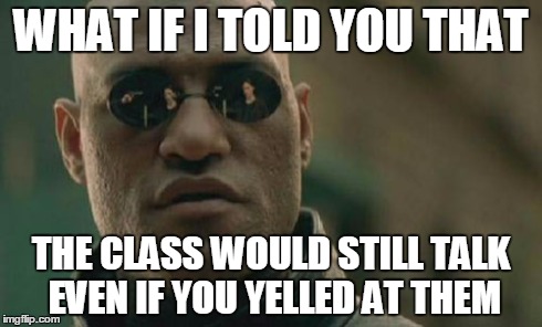 Matrix Morpheus | WHAT IF I TOLD YOU THAT THE CLASS WOULD STILL TALK EVEN IF YOU YELLED AT THEM | image tagged in memes,matrix morpheus | made w/ Imgflip meme maker