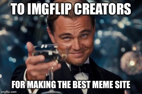 Leonardo Dicaprio Cheers Meme | TO IMGFLIP CREATORS FOR MAKING THE BEST MEME SITE | image tagged in memes,leonardo dicaprio cheers | made w/ Imgflip meme maker
