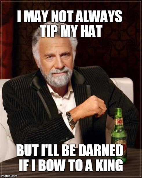 The Most Interesting Man In The World | I MAY NOT ALWAYS TIP MY HAT BUT I'LL BE DARNED IF I BOW TO A KING | image tagged in memes,the most interesting man in the world | made w/ Imgflip meme maker