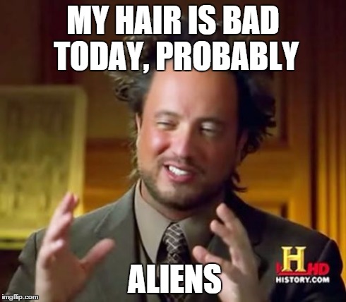 Ancient Aliens | MY HAIR IS BAD TODAY, PROBABLY ALIENS | image tagged in memes,ancient aliens | made w/ Imgflip meme maker