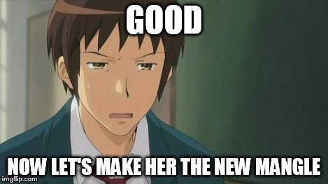 Kyon WTF | GOOD NOW LET'S MAKE HER THE NEW MANGLE | image tagged in kyon wtf | made w/ Imgflip meme maker