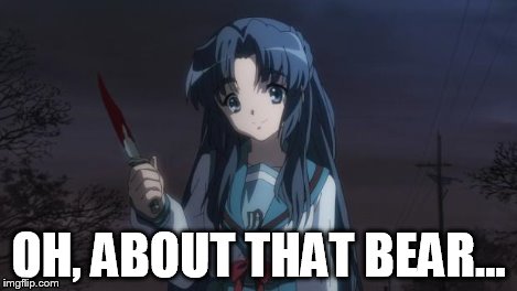 Asakura killied someone | OH, ABOUT THAT BEAR... | image tagged in asakura killied someone | made w/ Imgflip meme maker