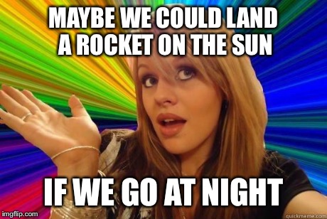 Dumb Blonde | MAYBE WE COULD LAND A ROCKET ON THE SUN IF WE GO AT NIGHT | image tagged in blonde bitch meme | made w/ Imgflip meme maker