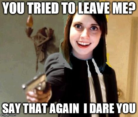 YOU TRIED TO LEAVE ME? SAY THAT AGAIN  I DARE YOU | image tagged in say that again overly attached gf | made w/ Imgflip meme maker