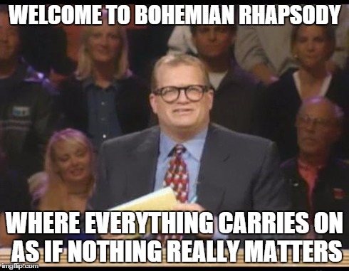 Whose Line is it Anyway | WELCOME TO BOHEMIAN RHAPSODY WHERE EVERYTHING CARRIES ON AS IF NOTHING REALLY MATTERS | image tagged in whose line is it anyway | made w/ Imgflip meme maker