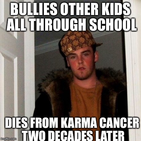 Scumbag Steve Meme | BULLIES OTHER KIDS ALL THROUGH SCHOOL DIES FROM KARMA CANCER TWO DECADES LATER | image tagged in memes,scumbag steve | made w/ Imgflip meme maker