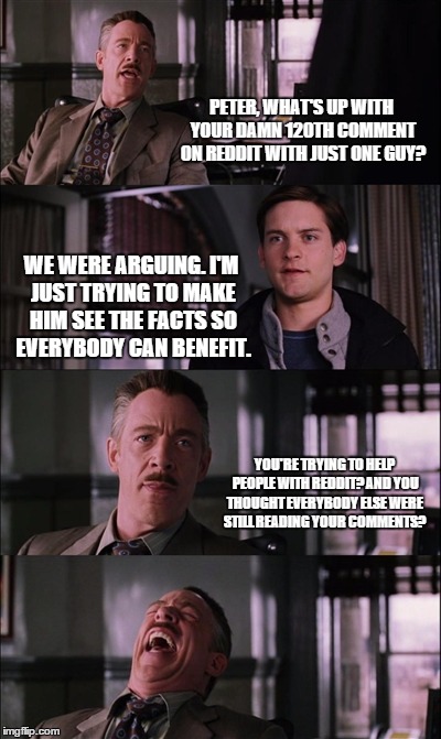 Spiderman Laugh | PETER, WHAT'S UP WITH YOUR DAMN 120TH COMMENT ON REDDIT WITH JUST ONE GUY? WE WERE ARGUING. I'M JUST TRYING TO MAKE HIM SEE THE FACTS SO EVE | image tagged in memes,spiderman laugh | made w/ Imgflip meme maker