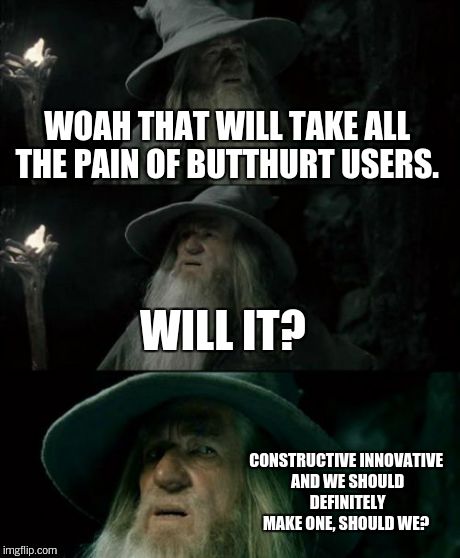 Confused Gandalf Meme | WOAH THAT WILL TAKE ALL THE PAIN OF BUTTHURT USERS. WILL IT? CONSTRUCTIVE INNOVATIVE AND WE SHOULD DEFINITELY MAKE ONE, SHOULD WE? | image tagged in memes,confused gandalf | made w/ Imgflip meme maker