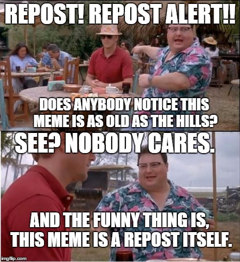 See Nobody Cares | REPOST! REPOST ALERT!! DOES ANYBODY NOTICE THIS MEME IS AS OLD AS THE HILLS? SEE? NOBODY CARES. AND THE FUNNY THING IS, THIS MEME IS A REPOS | image tagged in memes,see nobody cares | made w/ Imgflip meme maker