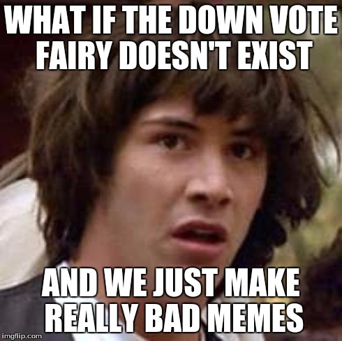 Conspiracy Keanu | WHAT IF THE DOWN VOTE FAIRY DOESN'T EXIST AND WE JUST MAKE REALLY BAD MEMES | image tagged in memes,conspiracy keanu | made w/ Imgflip meme maker