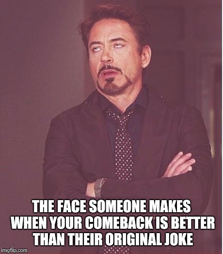 iron man eye roll | THE FACE SOMEONE MAKES WHEN YOUR COMEBACK IS BETTER THAN THEIR ORIGINAL JOKE | image tagged in iron man eye roll | made w/ Imgflip meme maker