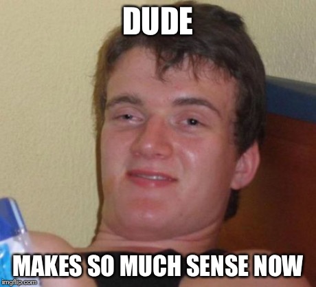 10 Guy Meme | DUDE MAKES SO MUCH SENSE NOW | image tagged in memes,10 guy | made w/ Imgflip meme maker