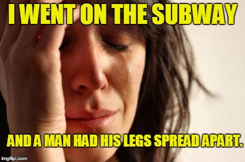 First World Problems Meme | I WENT ON THE SUBWAY AND A MAN HAD HIS LEGS SPREAD APART. | image tagged in memes,first world problems | made w/ Imgflip meme maker