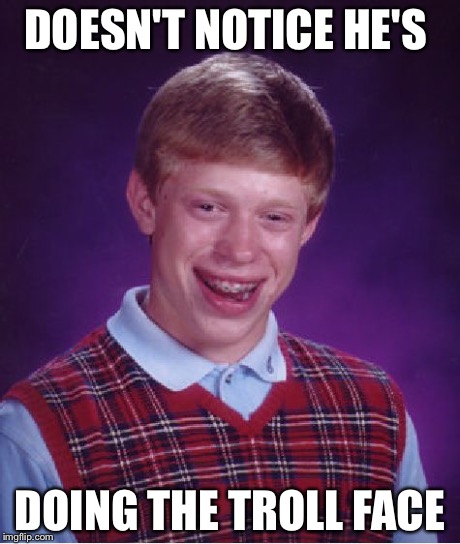 Bad Luck Brian Meme | DOESN'T NOTICE HE'S DOING THE TROLL FACE | image tagged in memes,bad luck brian | made w/ Imgflip meme maker