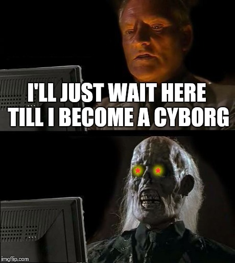 I'll Just Wait Here | I'LL JUST WAIT HERE TILL I BECOME A CYBORG *    * | image tagged in memes,ill just wait here | made w/ Imgflip meme maker